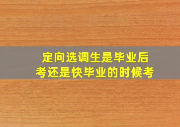 定向选调生是毕业后考还是快毕业的时候考