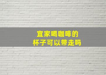 宜家喝咖啡的杯子可以带走吗