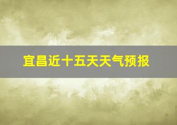 宜昌近十五天天气预报