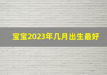 宝宝2023年几月出生最好