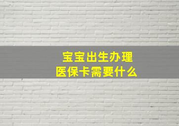 宝宝出生办理医保卡需要什么