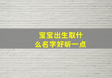 宝宝出生取什么名字好听一点