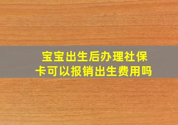 宝宝出生后办理社保卡可以报销出生费用吗