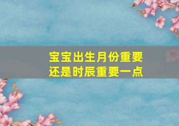 宝宝出生月份重要还是时辰重要一点