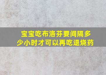 宝宝吃布洛芬要间隔多少小时才可以再吃退烧药