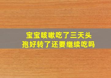 宝宝咳嗽吃了三天头孢好转了还要继续吃吗