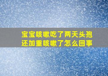 宝宝咳嗽吃了两天头孢还加重咳嗽了怎么回事