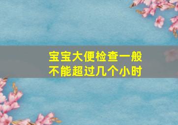 宝宝大便检查一般不能超过几个小时