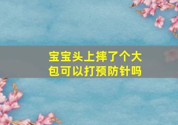 宝宝头上摔了个大包可以打预防针吗