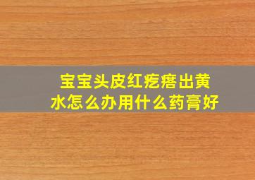 宝宝头皮红疙瘩出黄水怎么办用什么药膏好