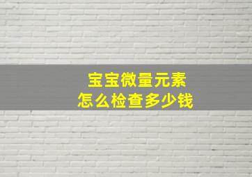 宝宝微量元素怎么检查多少钱