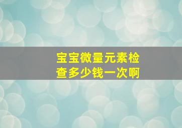 宝宝微量元素检查多少钱一次啊