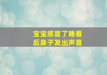 宝宝感冒了睡着后鼻子发出声音