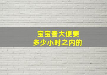 宝宝查大便要多少小时之内的