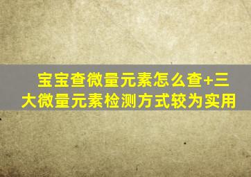 宝宝查微量元素怎么查+三大微量元素检测方式较为实用