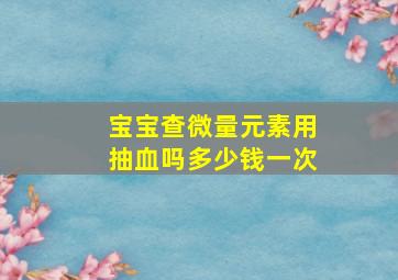 宝宝查微量元素用抽血吗多少钱一次