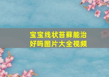 宝宝线状苔藓能治好吗图片大全视频