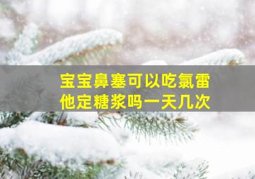 宝宝鼻塞可以吃氯雷他定糖浆吗一天几次