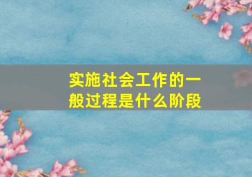 实施社会工作的一般过程是什么阶段