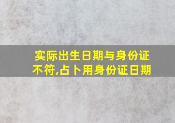 实际出生日期与身份证不符,占卜用身份证日期