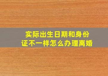 实际出生日期和身份证不一样怎么办理离婚