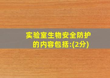 实验室生物安全防护的内容包括:(2分)