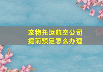 宠物托运航空公司提前预定怎么办理