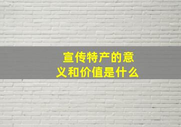 宣传特产的意义和价值是什么