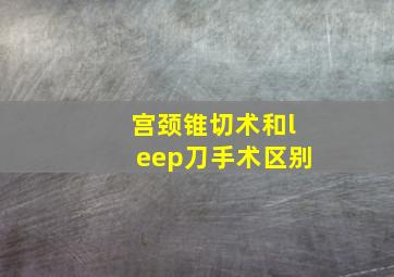 宫颈锥切术和leep刀手术区别