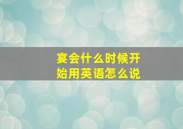 宴会什么时候开始用英语怎么说