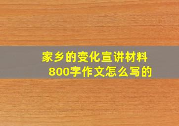 家乡的变化宣讲材料800字作文怎么写的