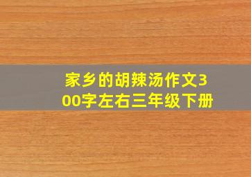 家乡的胡辣汤作文300字左右三年级下册