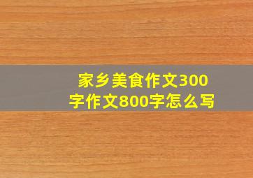 家乡美食作文300字作文800字怎么写