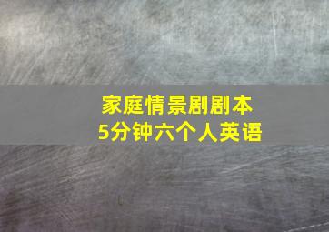 家庭情景剧剧本5分钟六个人英语