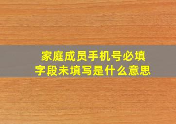 家庭成员手机号必填字段未填写是什么意思