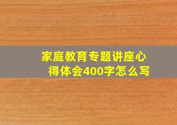 家庭教育专题讲座心得体会400字怎么写