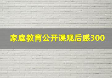 家庭教育公开课观后感300