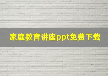 家庭教育讲座ppt免费下载