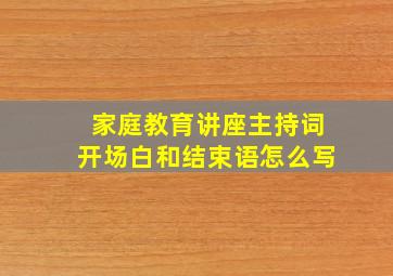 家庭教育讲座主持词开场白和结束语怎么写