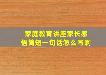 家庭教育讲座家长感悟简短一句话怎么写啊