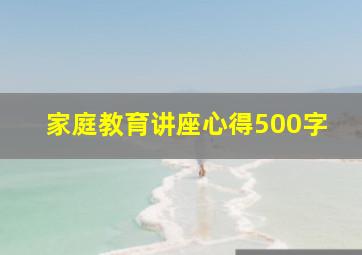 家庭教育讲座心得500字