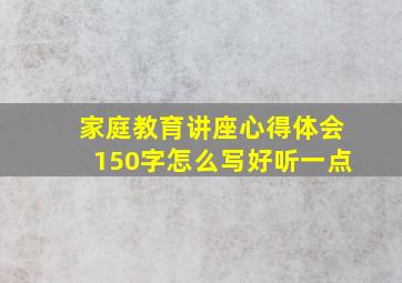 家庭教育讲座心得体会150字怎么写好听一点