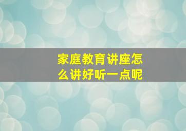 家庭教育讲座怎么讲好听一点呢