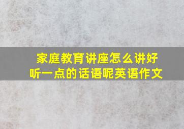 家庭教育讲座怎么讲好听一点的话语呢英语作文