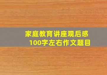 家庭教育讲座观后感100字左右作文题目