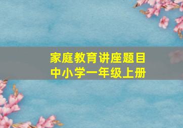 家庭教育讲座题目中小学一年级上册