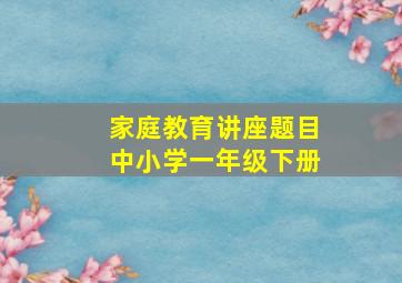 家庭教育讲座题目中小学一年级下册