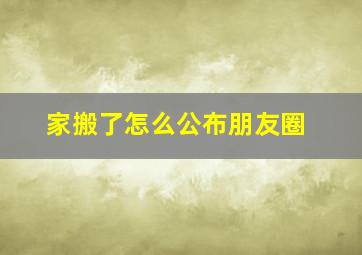 家搬了怎么公布朋友圈