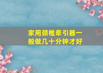 家用颈椎牵引器一般做几十分钟才好