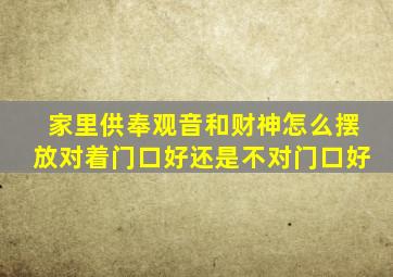 家里供奉观音和财神怎么摆放对着门口好还是不对门口好